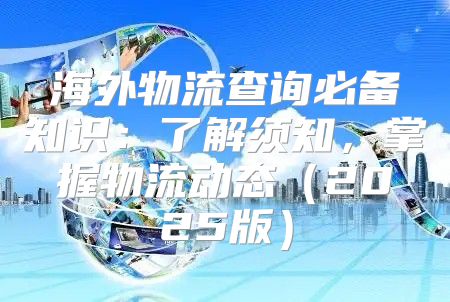 海外物流查询必备知识：了解须知，掌握物流动态2025版