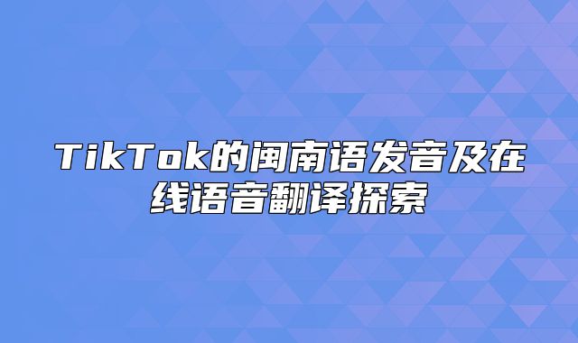 TikTok的闽南语发音及在线语音翻译探索