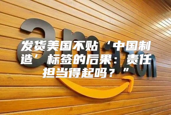 发货美国不贴‘中国制造’标签的后果：责任担当得起吗？”