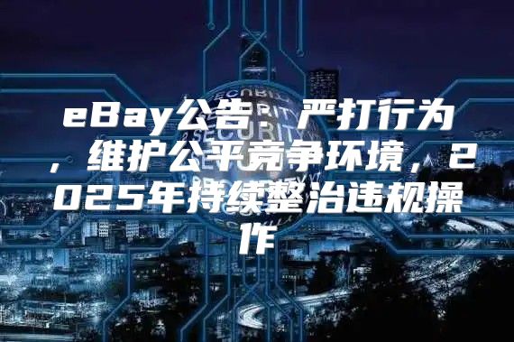eBay公告：严打行为，维护公平竞争环境，2025年持续整治违规操作