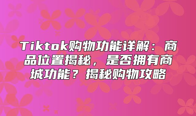 Tiktok购物功能详解：商品位置揭秘，是否拥有商城功能？揭秘购物攻略