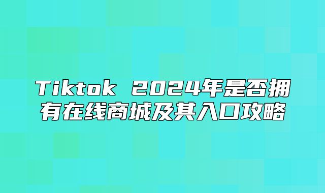 Tiktok 2025年是否拥有在线商城及其入口攻略