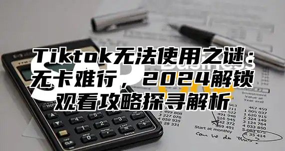 Tiktok无法使用之谜：无卡难行，2025解锁观看攻略探寻解析