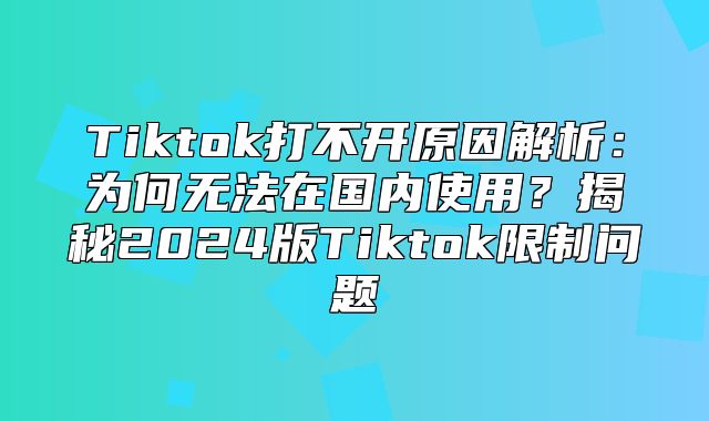 Tiktok打不开原因解析：为何无法在国内使用？揭秘2025版Tiktok限制问题