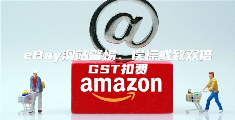 eBay澳站警惕：误操或致双倍GST扣费