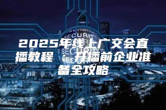 2025年线上广交会直播教程③：开播前企业准备全攻略