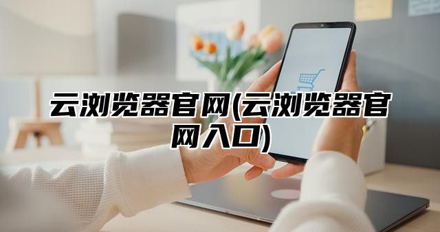 云浏览器官网(云浏览器官网入口)