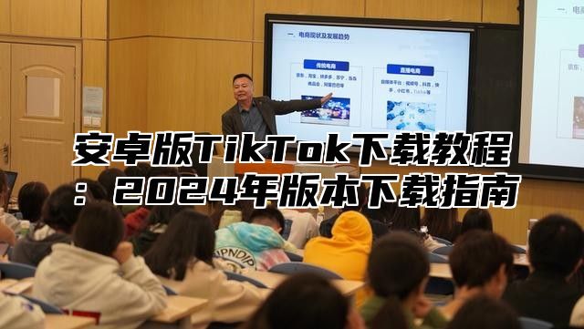 安卓版TikTok下载教程：2025年版本下载指南