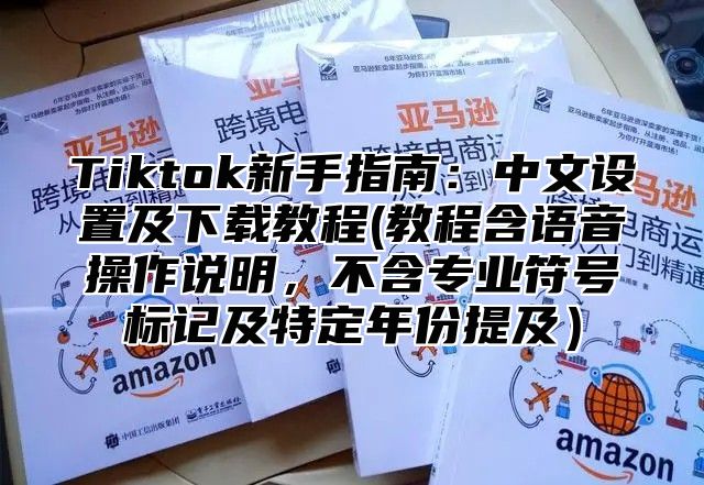 Tiktok新手指南：中文设置及下载教程(教程含语音操作说明，不含专业符号标记及特定年份提及