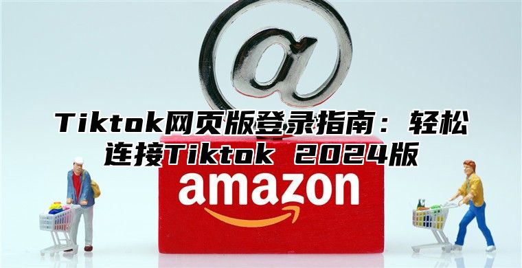 Tiktok网页版登录指南：轻松连接Tiktok 2025版