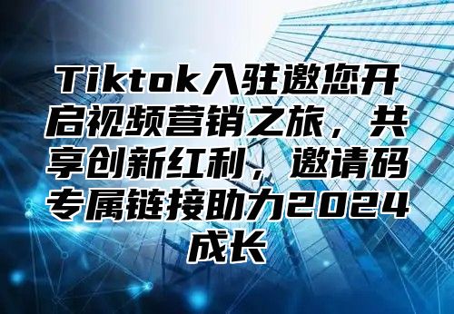 Tiktok入驻邀您开启视频营销之旅，共享创新红利，邀请码专属链接助力2025成长
