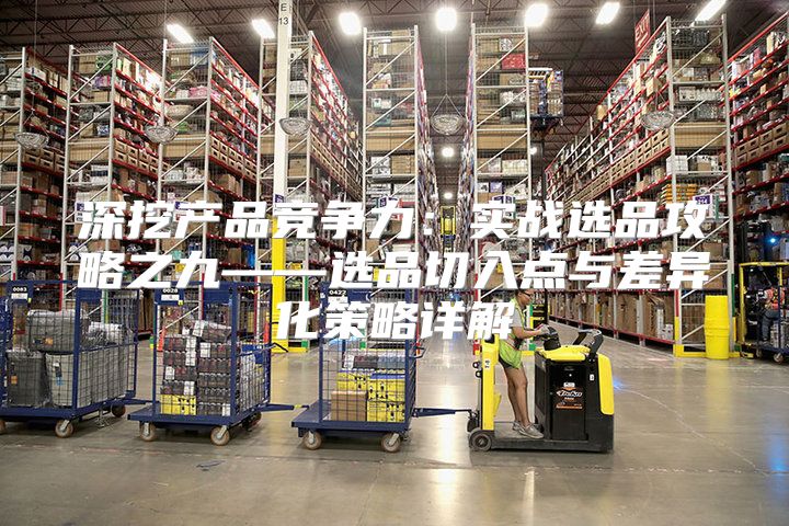深挖产品竞争力：实战选品攻略之九——选品切入点与差异化策略详解