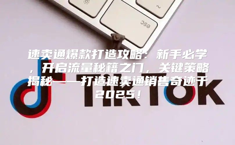 速卖通爆款打造攻略：新手必学，开启流量秘籍之门，关键策略揭秘——打造速卖通销售奇迹于2025！