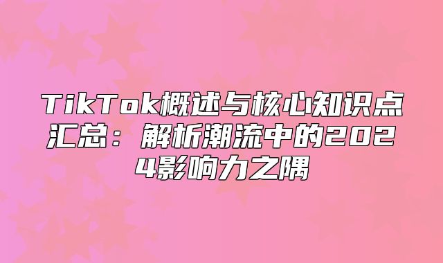 TikTok概述与核心知识点汇总：解析潮流中的2025影响力之隅