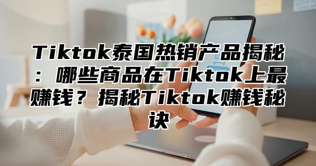 Tiktok泰国热销产品揭秘：哪些商品在Tiktok上最赚钱？揭秘Tiktok赚钱秘诀