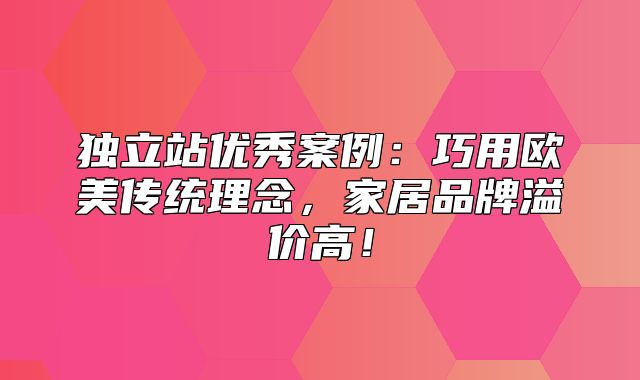 独立站优秀案例：巧用欧美传统理念，家居品牌溢价高！