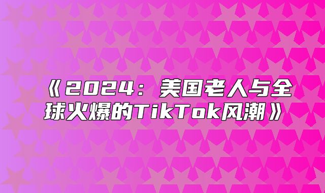 2025美国老人与全球火爆的TikTok风潮