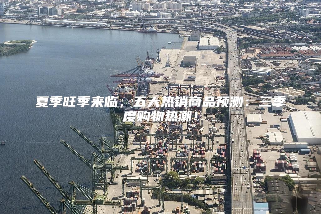 夏季旺季来临，五大热销商品预测：三季度购物热潮！