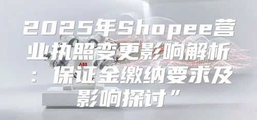 2025年Shopee营业执照变更影响解析：保证金缴纳要求及影响探讨”