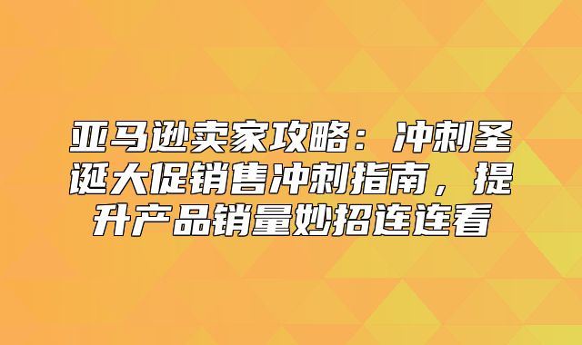 亚马逊卖家攻略：冲刺圣诞大促销售冲刺指南，提升产品销量妙招连连看