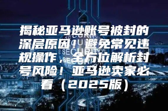 揭秘亚马逊账号被封的深层原因！避免常见违规操作，全方位解析封号风险！亚马逊卖家必看2025版