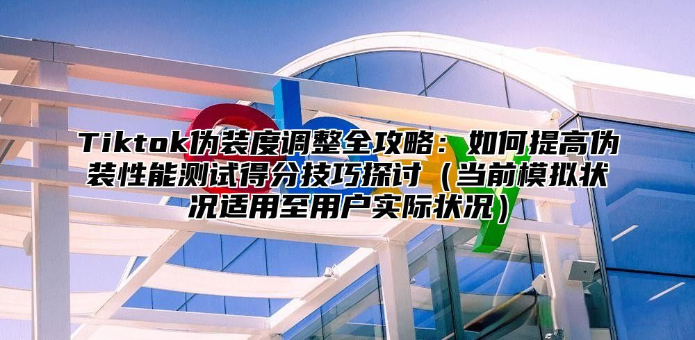 Tiktok伪装度调整全攻略：如何提高伪装性能测试得分技巧探讨当前模拟状况适用至用户实际状况