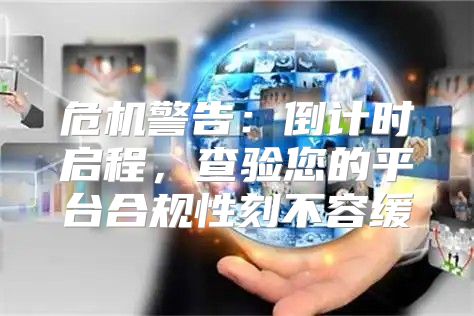 危机警告：倒计时启程，查验您的平台合规性刻不容缓