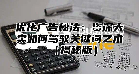 优化广告秘法：资深大卖如何驾驭关键词之术揭秘版