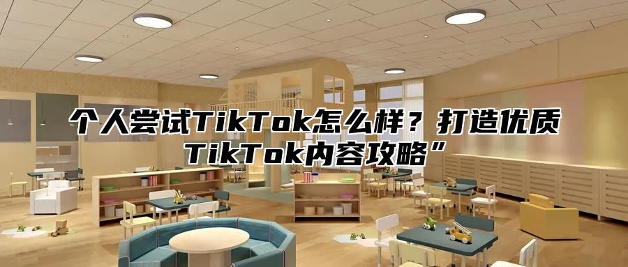 个人尝试TikTok怎么样？打造优质TikTok内容攻略”