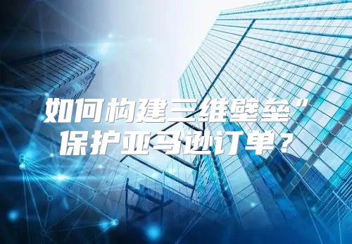 如何构建三维壁垒”保护亚马逊订单？