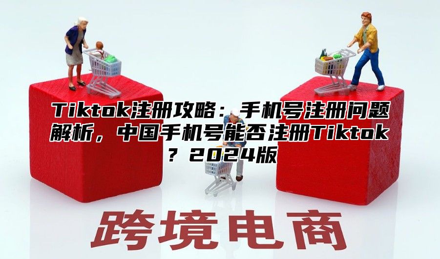 Tiktok注册攻略：手机号注册问题解析，中国手机号能否注册Tiktok？2025版