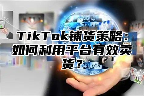 TikTok铺货策略：如何利用平台有效卖货？