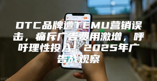 DTC品牌遭TEMU营销误击，痛斥广告费用激增，呼吁理性投入！2025年广告战观察