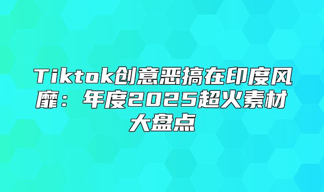 Tiktok创意恶搞在印度风靡：年度2025超火素材大盘点