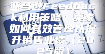 亚马逊Feedback利用策略：卖家如何有效管理以提升销售业绩2025版