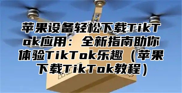 苹果设备轻松下载TikTok应用：全新指南助你体验TikTok乐趣苹果下载TikTok教程