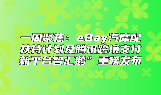 一周聚焦：eBay汽摩配扶持计划及腾讯跨境支付新平台智汇鹅”重磅发布