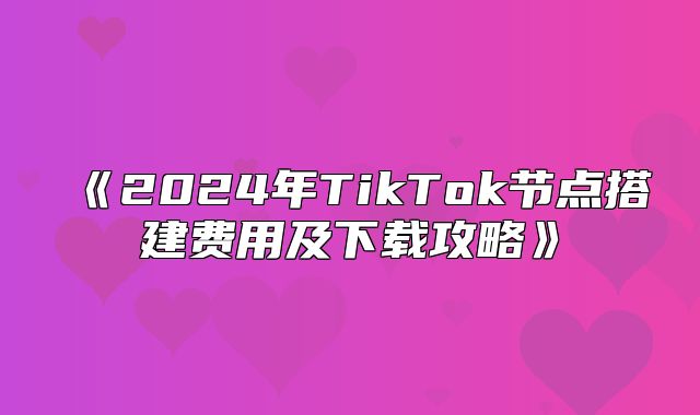 2025年TikTok节点搭建费用及下载攻略
