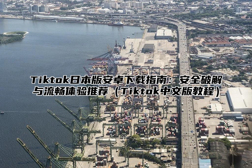 Tiktok日本版安卓下载指南：安全破解与流畅体验推荐Tiktok中文版教程