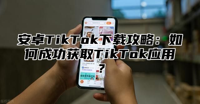 安卓TikTok下载攻略：如何成功获取TikTok应用？