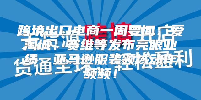 跨境出口电商一周要闻：爱淘城、赛维等发布亮眼业绩，亚马逊服装领域动作频频！