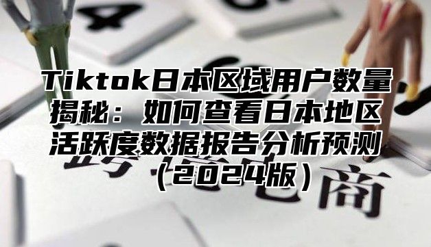 Tiktok日本区域用户数量揭秘：如何查看日本地区活跃度数据报告分析预测2025版