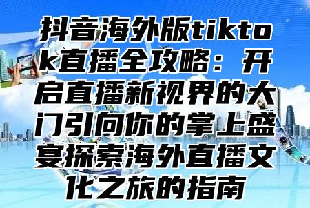 抖音海外版tiktok直播全攻略：开启直播新视界的大门引向你的掌上盛宴探索海外直播文化之旅的指南