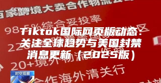 Tiktok国际网页版动态：关注全球趋势与美国封禁消息更新2025版