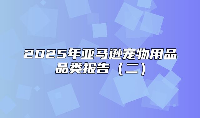 2025年亚马逊宠物用品品类报告二