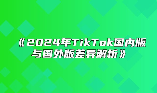 2025年TikTok国内版与国外版差异解析