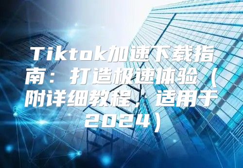 Tiktok加速下载指南：打造极速体验附详细教程，适用于2025