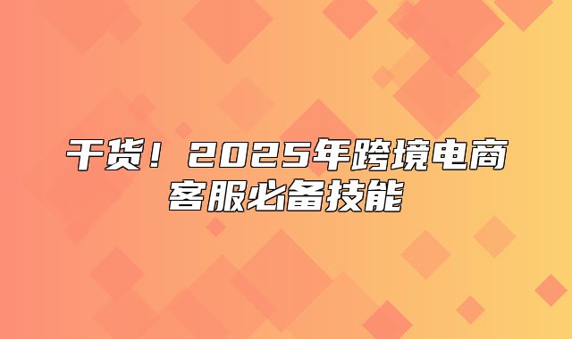 干货！2025年跨境电商客服必备技能