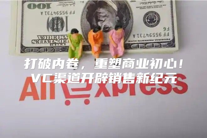 打破内卷，重塑商业初心！VC渠道开辟销售新纪元