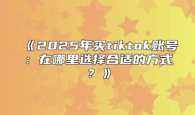 2025年买tiktok账号：在哪里选择合适的方式？